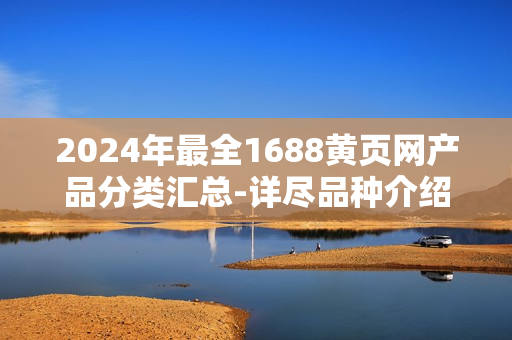 2024年最全1688黃頁(yè)網(wǎng)產(chǎn)品分類匯總-詳盡品種介紹