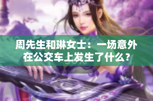 周先生和琳女士：一場(chǎng)意外在公交車上發(fā)生了什么？