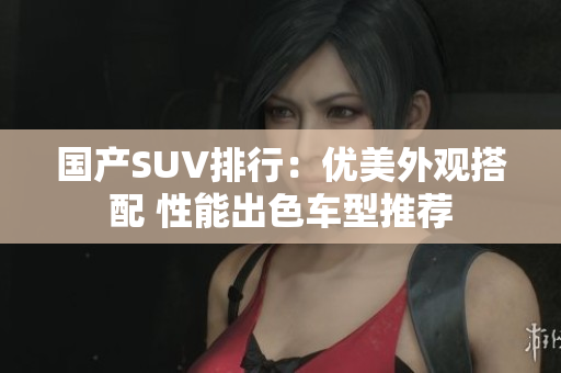 國產(chǎn)SUV排行：優(yōu)美外觀搭配 性能出色車型推薦