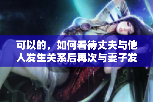 可以的，如何看待丈夫與他人發(fā)生關(guān)系后再次與妻子發(fā)生性行為的問題？