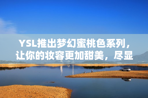 YSL推出夢(mèng)幻蜜桃色系列，讓你的妝容更加甜美，盡顯青春氣息