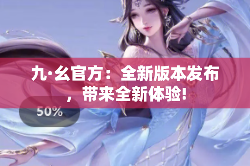 九·幺官方：全新版本發(fā)布，帶來全新體驗!