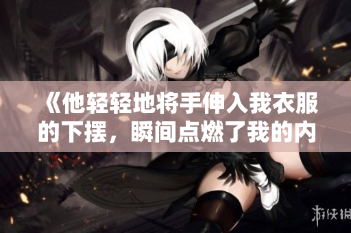 《他輕輕地將手伸入我衣服的下擺，瞬間點燃了我的內(nèi)心》