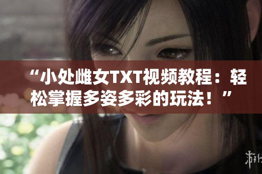 “小處雌女TXT視頻教程：輕松掌握多姿多彩的玩法！”