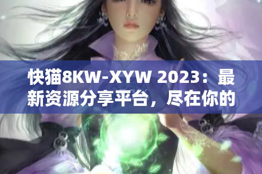 快貓8KW-XYW 2023：最新資源分享平臺，盡在你的指尖