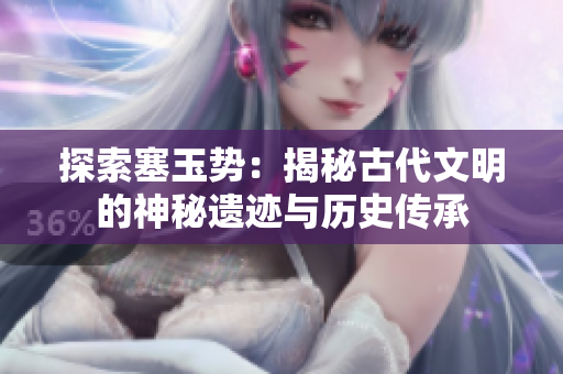 探索塞玉勢：揭秘古代文明的神秘遺跡與歷史傳承