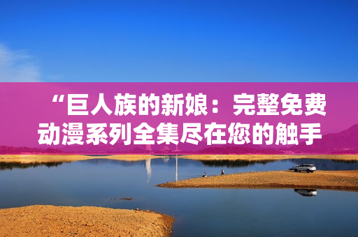“巨人族的新娘：完整免費動漫系列全集盡在您的觸手可及！”