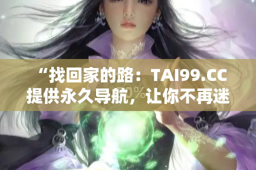 “找回家的路：TAI99.CC 提供永久導(dǎo)航，讓你不再迷失！”