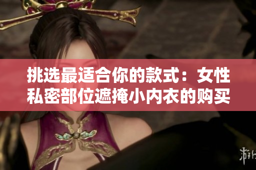 挑選最適合你的款式：女性私密部位遮掩小內(nèi)衣的購買指南