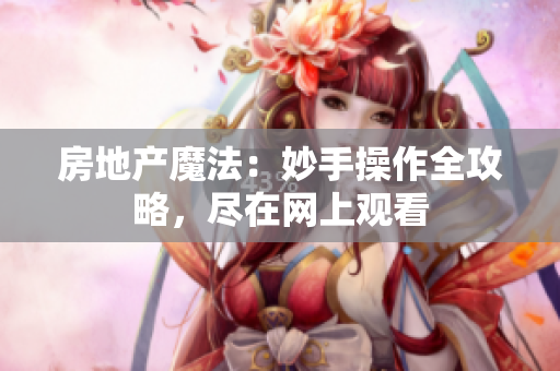 房地產(chǎn)魔法：妙手操作全攻略，盡在網(wǎng)上觀看