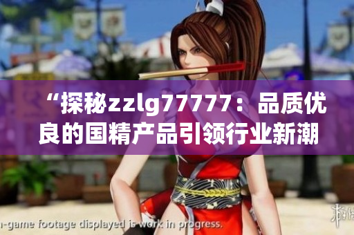 “探秘zzlg77777：品質(zhì)優(yōu)良的國精產(chǎn)品引領(lǐng)行業(yè)新潮流”