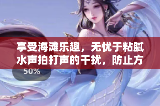 享受海灘樂趣，無憂于粘膩水聲拍打聲的干擾，防止方法大揭秘！