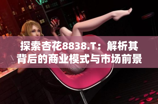 探索杏花8838.T：解析其背后的商業(yè)模式與市場前景