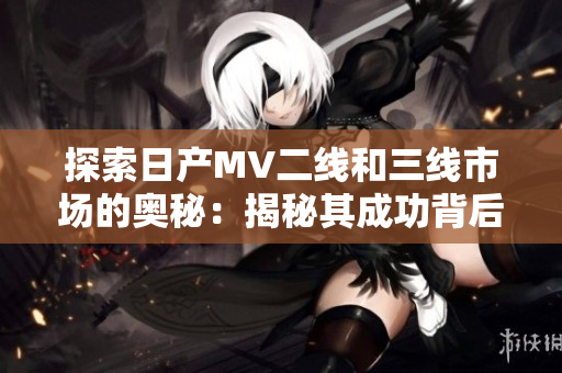 探索日產MV二線和三線市場的奧秘：揭秘其成功背后的秘密