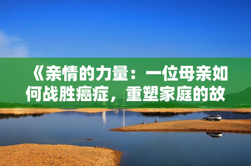 《親情的力量：一位母親如何戰(zhàn)勝癌癥，重塑家庭的故事》