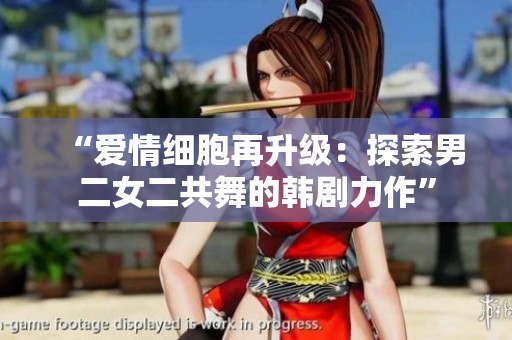 “愛情細胞再升級：探索男二女二共舞的韓劇力作”