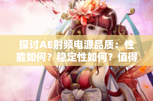 探討AE射頻電源品質(zhì)：性能如何？穩(wěn)定性如何？值得信賴嗎？