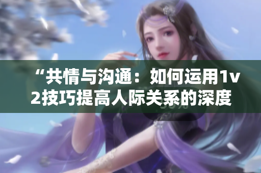 “共情與溝通：如何運用1v2技巧提高人際關(guān)系的深度與廣度？”