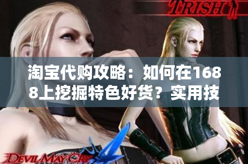 淘寶代購攻略：如何在1688上挖掘特色好貨？實用技巧解讀！