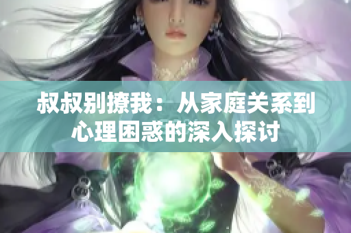 叔叔別撩我：從家庭關系到心理困惑的深入探討