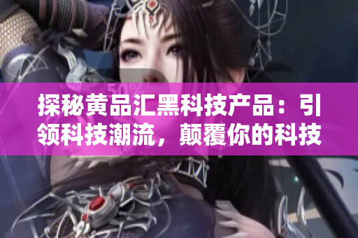 探秘黃品匯黑科技產品：引領科技潮流，顛覆你的科技體驗