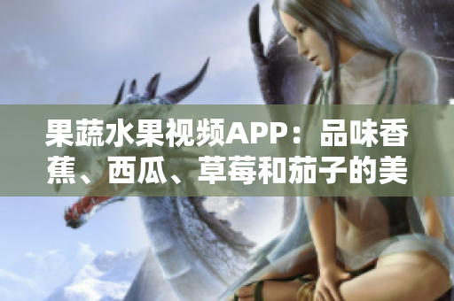 果蔬水果視頻APP：品味香蕉、西瓜、草莓和茄子的美味