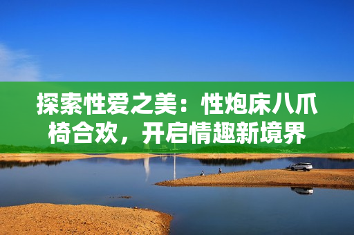 探索性愛之美：性炮床八爪椅合歡，開啟情趣新境界