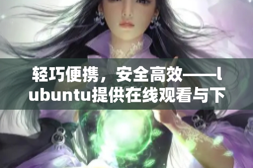輕巧便攜，安全高效——lubuntu提供在線觀看與下載i的獨(dú)特魅力