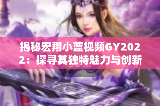 揭秘宏翔小藍(lán)視頻GY2022：探尋其獨(dú)特魅力與創(chuàng)新亮點(diǎn)