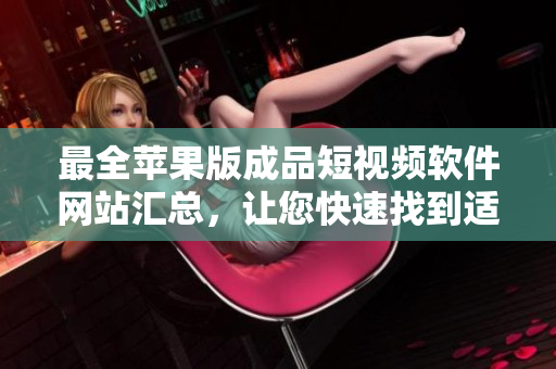 最全蘋(píng)果版成品短視頻軟件網(wǎng)站匯總，讓您快速找到適合你的短視頻工具