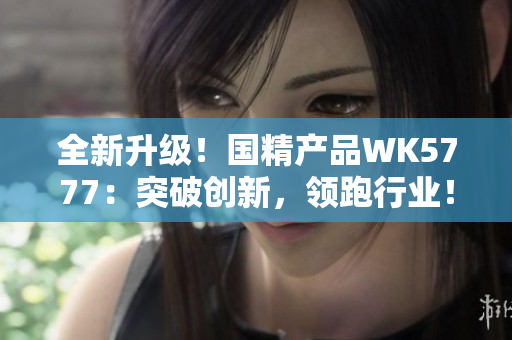全新升級(jí)！國精產(chǎn)品WK5777：突破創(chuàng)新，領(lǐng)跑行業(yè)！