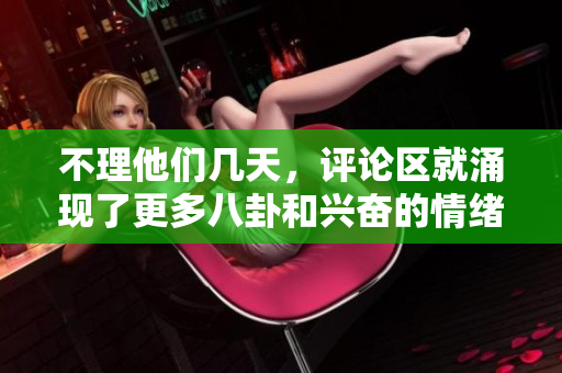 不理他們幾天，評(píng)論區(qū)就涌現(xiàn)了更多八卦和興奮的情緒