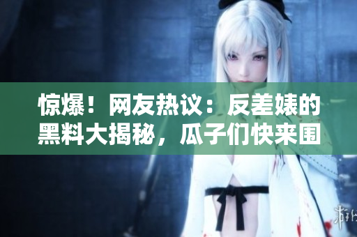 驚爆！網(wǎng)友熱議：反差婊的黑料大揭秘，瓜子們快來圍觀！