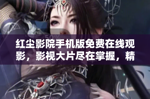 紅塵影院手機(jī)版免費(fèi)在線觀影，影視大片盡在掌握，精彩不容錯(cuò)過(guò)