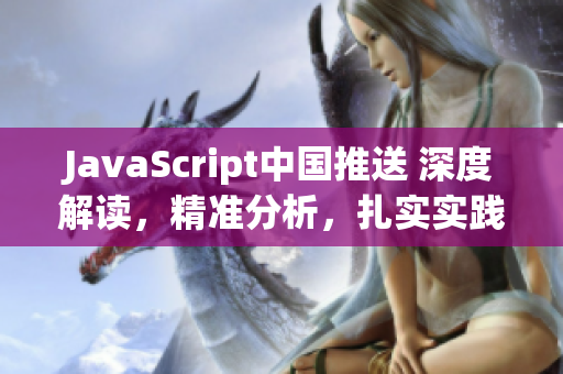 JavaScript中國推送 深度解讀，精準(zhǔn)分析，扎實(shí)實(shí)踐，助力技術(shù)愛好者
