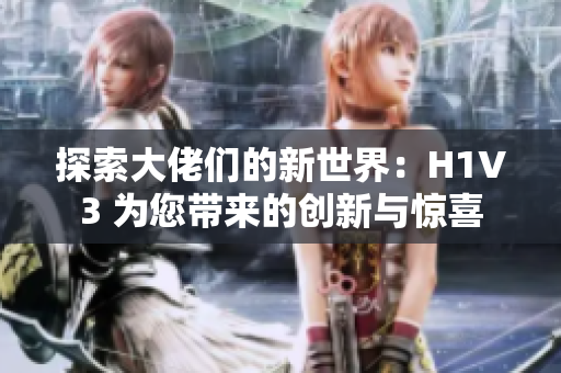 探索大佬們的新世界：H1V3 為您帶來(lái)的創(chuàng)新與驚喜