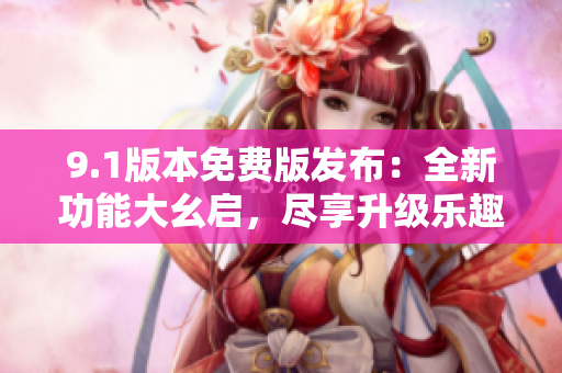 9.1版本免費版發(fā)布：全新功能大幺啟，盡享升級樂趣