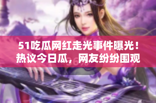 51吃瓜網(wǎng)紅走光事件曝光！熱議今日瓜，網(wǎng)友紛紛圍觀揭秘黑料