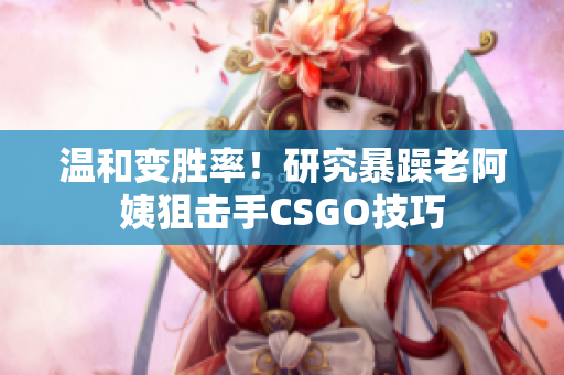 溫和變勝率！研究暴躁老阿姨狙擊手CSGO技巧