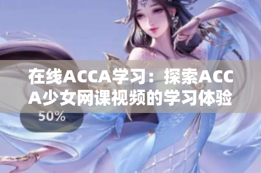 在線ACCA學(xué)習(xí)：探索ACCA少女網(wǎng)課視頻的學(xué)習(xí)體驗