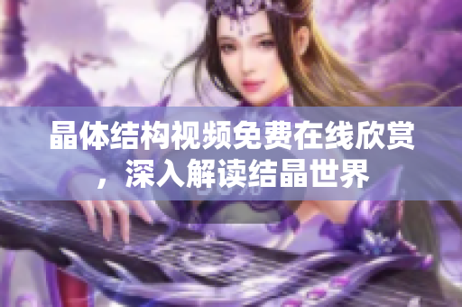 晶體結(jié)構(gòu)視頻免費(fèi)在線欣賞，深入解讀結(jié)晶世界