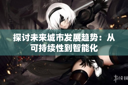 探討未來(lái)城市發(fā)展趨勢(shì)：從可持續(xù)性到智能化
