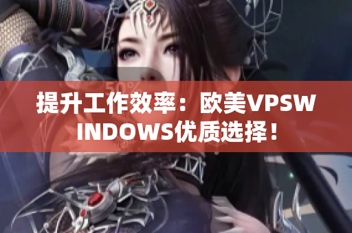 提升工作效率：歐美VPSWINDOWS優(yōu)質(zhì)選擇！