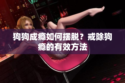 狗狗成癮如何擺脫？戒除狗癮的有效方法