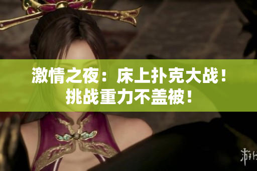 激情之夜：床上撲克大戰(zhàn)！挑戰(zhàn)重力不蓋被！