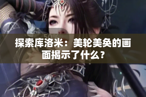 探索庫(kù)洛米：美輪美奐的畫(huà)面揭示了什么？