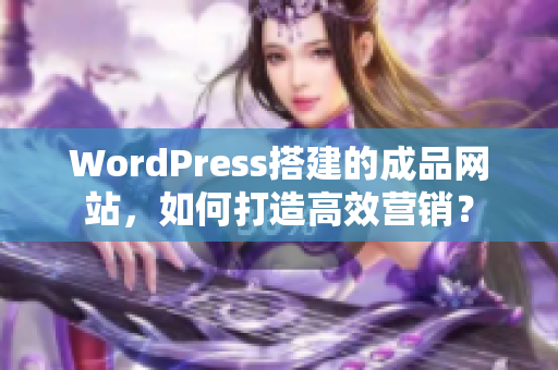 WordPress搭建的成品網(wǎng)站，如何打造高效營銷？