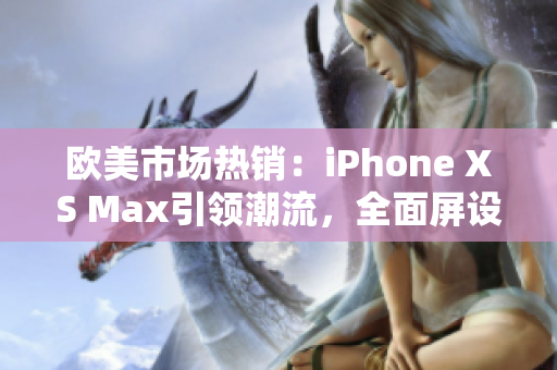 歐美市場(chǎng)熱銷(xiāo)：iPhone XS Max引領(lǐng)潮流，全面屏設(shè)計(jì)帶來(lái)全新體驗(yàn)