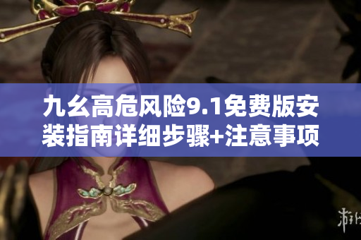 九幺高危風險9.1免費版安裝指南詳細步驟+注意事項