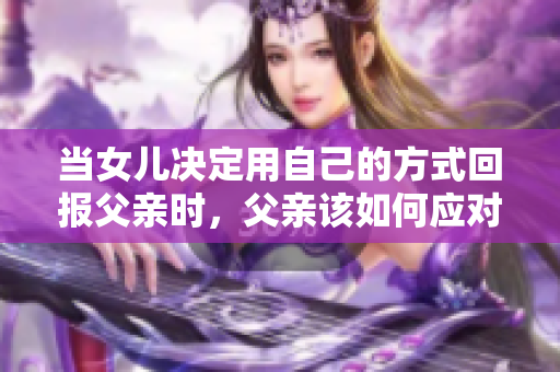 當女兒決定用自己的方式回報父親時，父親該如何應(yīng)對這份情感？